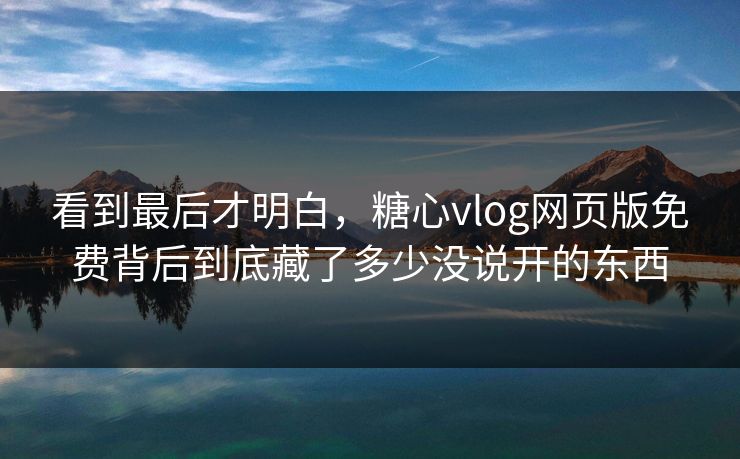 看到最后才明白，糖心vlog网页版免费背后到底藏了多少没说开的东西