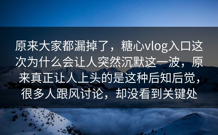 原来大家都漏掉了，糖心vlog入口这次为什么会让人突然沉默这一波，原来真正让人上头的是这种后知后觉，很多人跟风讨论，却没看到关键处