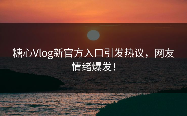 糖心Vlog新官方入口引发热议，网友情绪爆发！
