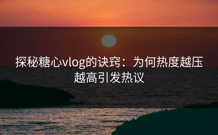 探秘糖心vlog的诀窍：为何热度越压越高引发热议