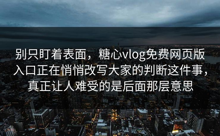 别只盯着表面，糖心vlog免费网页版入口正在悄悄改写大家的判断这件事，真正让人难受的是后面那层意思