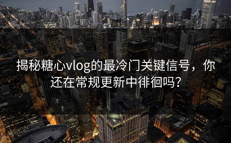 揭秘糖心vlog的最冷门关键信号，你还在常规更新中徘徊吗？