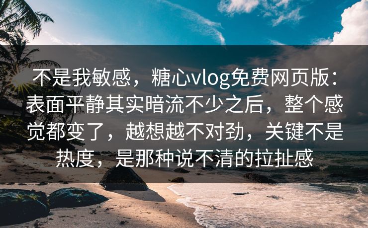 不是我敏感，糖心vlog免费网页版：表面平静其实暗流不少之后，整个感觉都变了，越想越不对劲，关键不是热度，是那种说不清的拉扯感