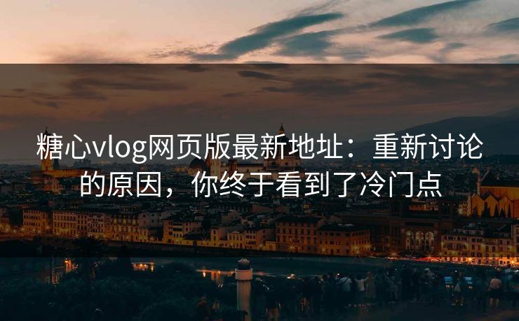 糖心vlog网页版最新地址：重新讨论的原因，你终于看到了冷门点