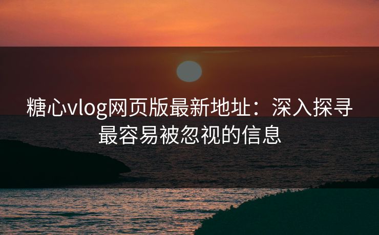 糖心vlog网页版最新地址：深入探寻最容易被忽视的信息
