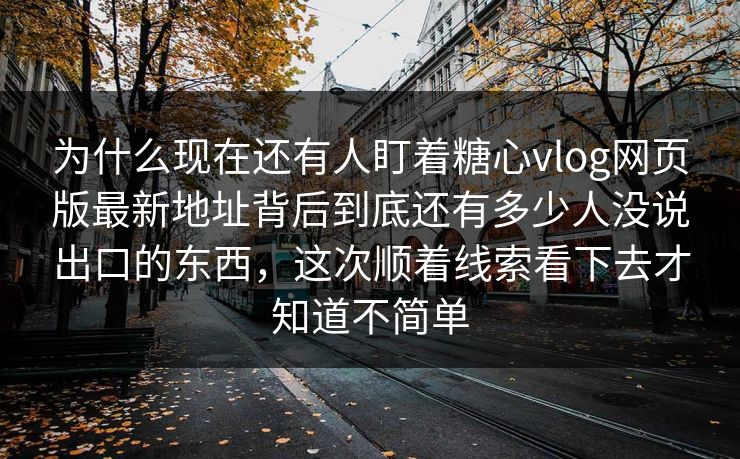 为什么现在还有人盯着糖心vlog网页版最新地址背后到底还有多少人没说出口的东西，这次顺着线索看下去才知道不简单