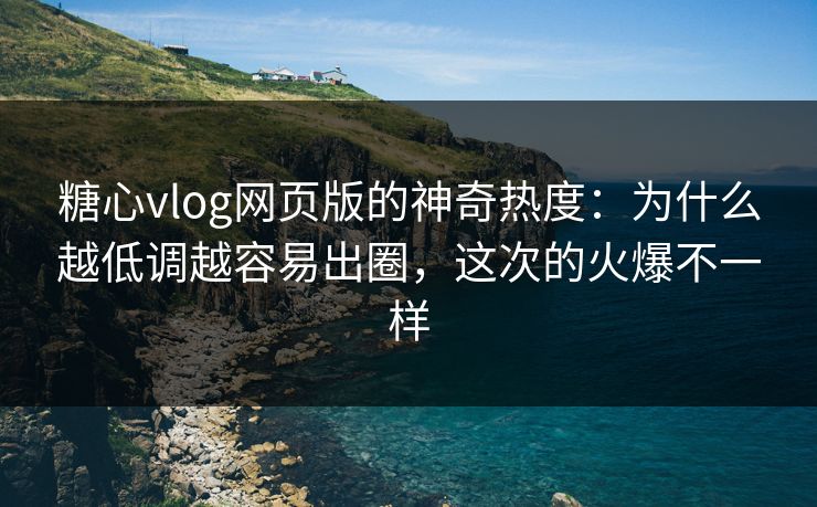 糖心vlog网页版的神奇热度：为什么越低调越容易出圈，这次的火爆不一样