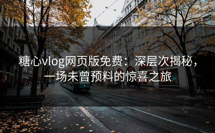 糖心vlog网页版免费：深层次揭秘，一场未曾预料的惊喜之旅