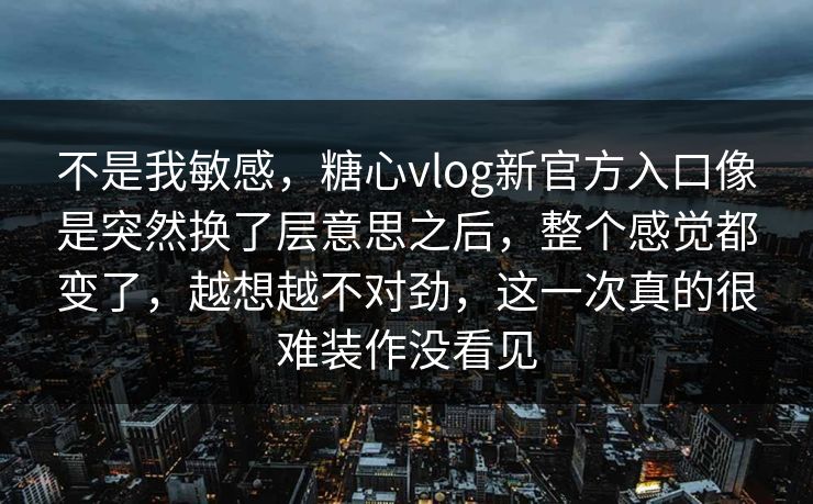 不是我敏感，糖心vlog新官方入口像是突然换了层意思之后，整个感觉都变了，越想越不对劲，这一次真的很难装作没看见