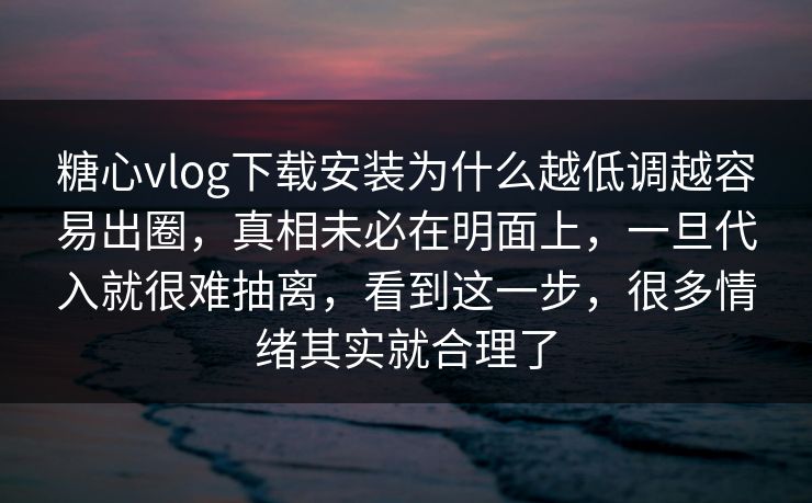糖心vlog下载安装为什么越低调越容易出圈，真相未必在明面上，一旦代入就很难抽离，看到这一步，很多情绪其实就合理了