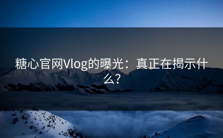 糖心官网Vlog的曝光：真正在揭示什么？