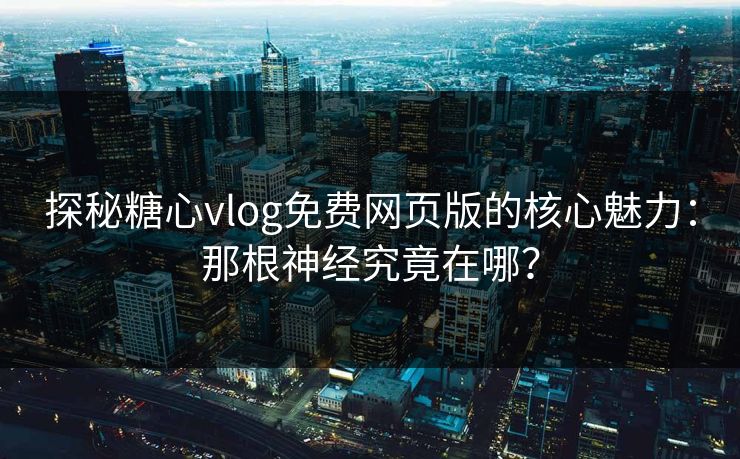 探秘糖心vlog免费网页版的核心魅力：那根神经究竟在哪？