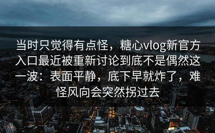 当时只觉得有点怪，糖心vlog新官方入口最近被重新讨论到底不是偶然这一波：表面平静，底下早就炸了，难怪风向会突然拐过去