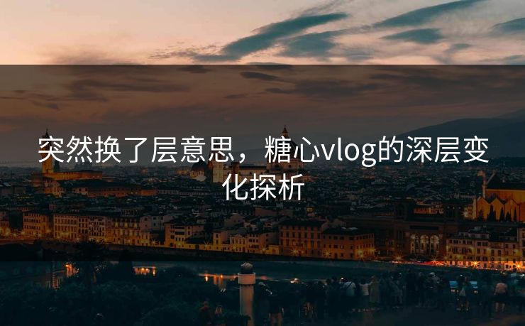 突然换了层意思，糖心vlog的深层变化探析