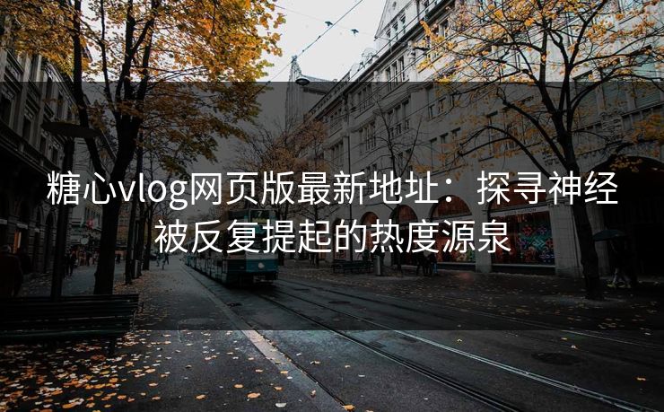 糖心vlog网页版最新地址：探寻神经被反复提起的热度源泉