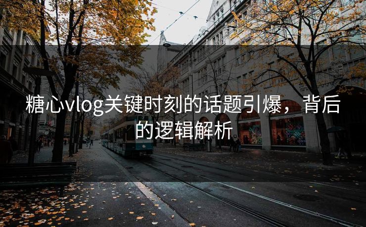 糖心vlog关键时刻的话题引爆，背后的逻辑解析