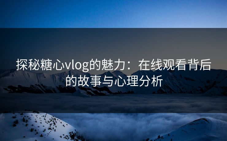 探秘糖心vlog的魅力：在线观看背后的故事与心理分析