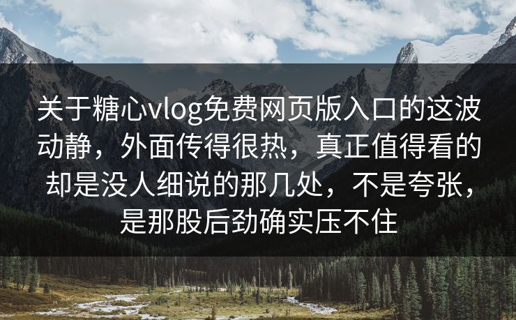 关于糖心vlog免费网页版入口的这波动静，外面传得很热，真正值得看的却是没人细说的那几处，不是夸张，是那股后劲确实压不住