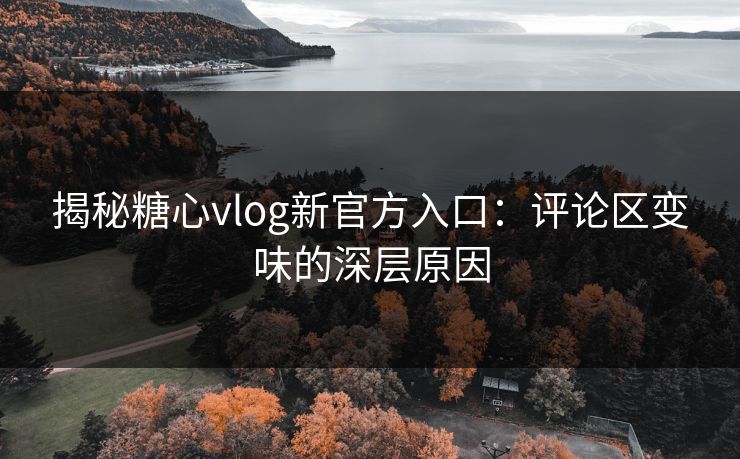 揭秘糖心vlog新官方入口：评论区变味的深层原因