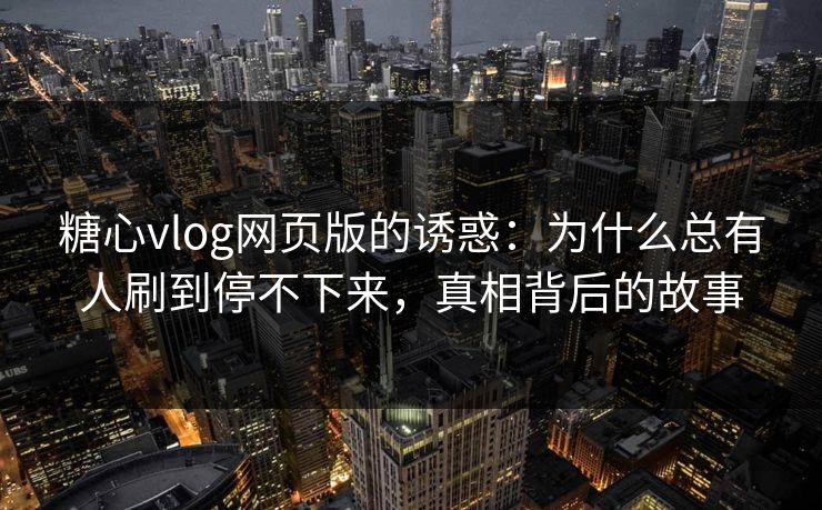 糖心vlog网页版的诱惑：为什么总有人刷到停不下来，真相背后的故事