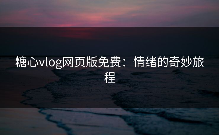 糖心vlog网页版免费：情绪的奇妙旅程