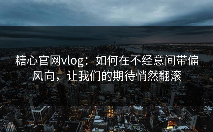 糖心官网vlog：如何在不经意间带偏风向，让我们的期待悄然翻滚