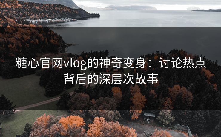 糖心官网vlog的神奇变身：讨论热点背后的深层次故事