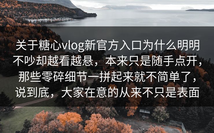 关于糖心vlog新官方入口为什么明明不吵却越看越悬，本来只是随手点开，那些零碎细节一拼起来就不简单了，说到底，大家在意的从来不只是表面