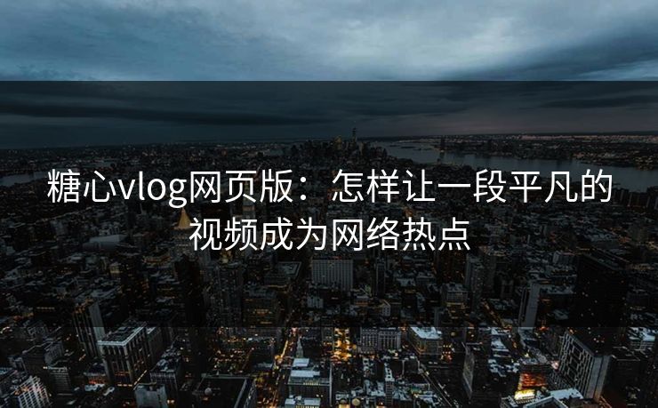 糖心vlog网页版：怎样让一段平凡的视频成为网络热点