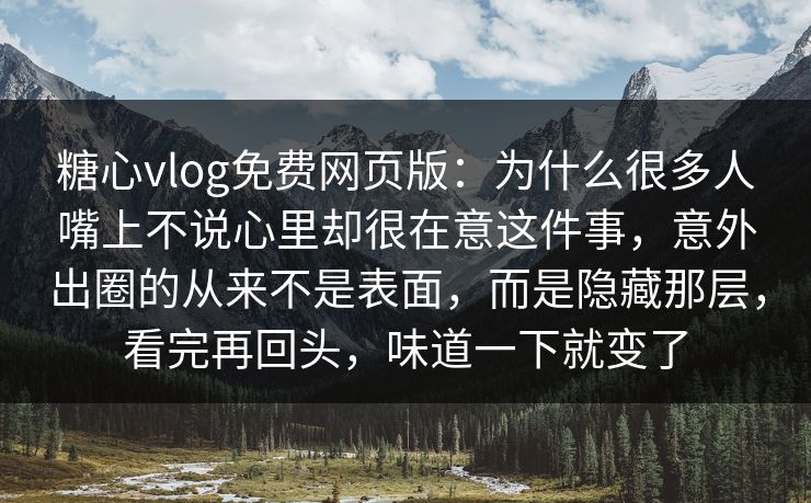 糖心vlog免费网页版：为什么很多人嘴上不说心里却很在意这件事，意外出圈的从来不是表面，而是隐藏那层，看完再回头，味道一下就变了