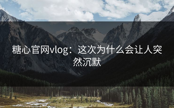糖心官网vlog：这次为什么会让人突然沉默