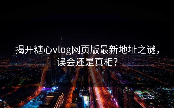 揭开糖心vlog网页版最新地址之谜，误会还是真相？