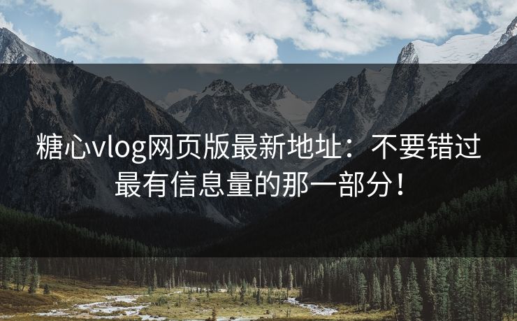 糖心vlog网页版最新地址：不要错过最有信息量的那一部分！