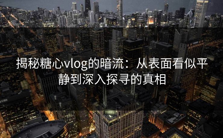 揭秘糖心vlog的暗流：从表面看似平静到深入探寻的真相