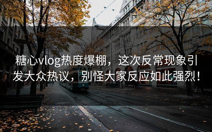 糖心vlog热度爆棚，这次反常现象引发大众热议，别怪大家反应如此强烈！