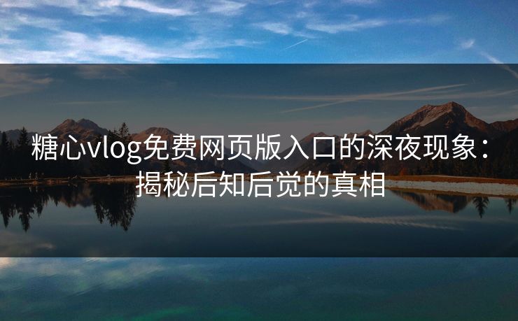 糖心vlog免费网页版入口的深夜现象：揭秘后知后觉的真相