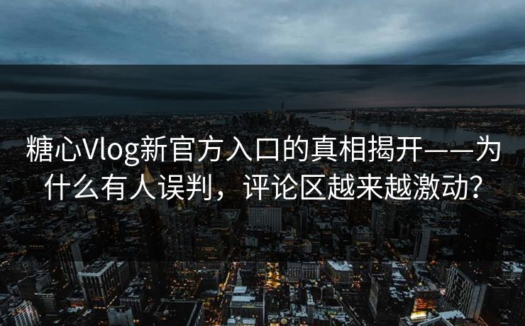 糖心Vlog新官方入口的真相揭开——为什么有人误判，评论区越来越激动？