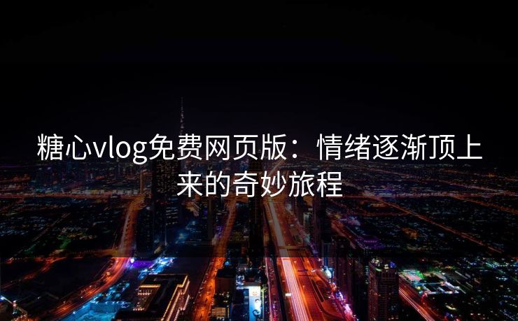 糖心vlog免费网页版:情绪逐渐顶上来的奇妙旅程 糖心vlog免费网页版:情绪逐渐顶上来的奇妙旅程