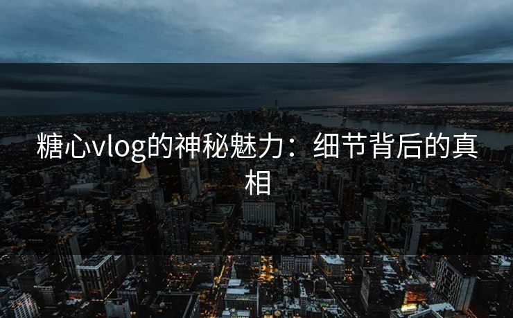 糖心vlog的神秘魅力:细节背后的真相 糖心vlog的神秘魅力:细节背后的真相