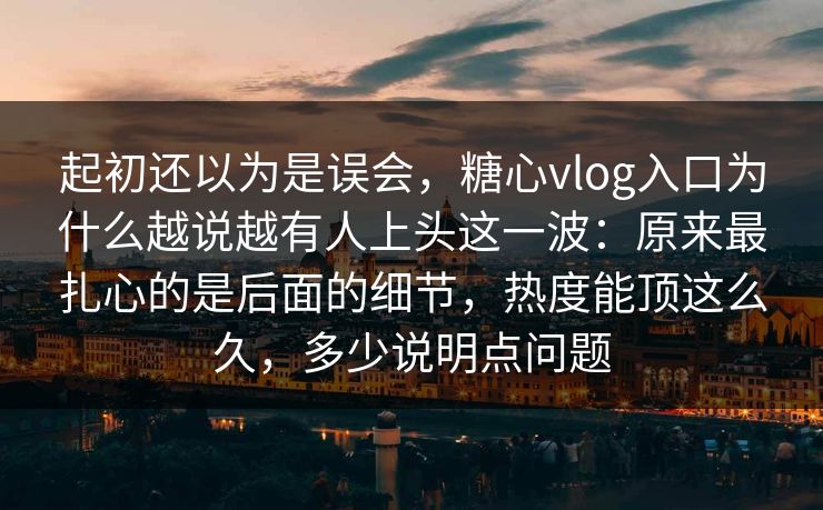 起初还以为是误会，糖心vlog入口为什么越说越有人上头这一波：原来最扎心的是后面的细节，热度能顶这么久，多少说明点问题