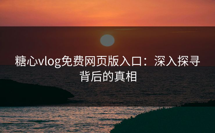 糖心vlog免费网页版入口：深入探寻背后的真相