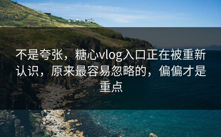 不是夸张，糖心vlog入口正在被重新认识，原来最容易忽略的，偏偏才是重点