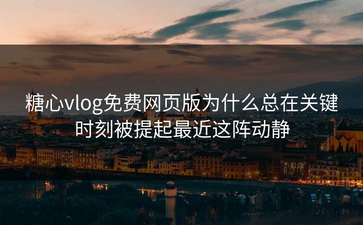 糖心vlog免费网页版为什么总在关键时刻被提起最近这阵动静