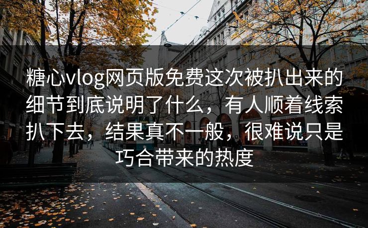 糖心vlog网页版免费这次被扒出来的细节到底说明了什么，有人顺着线索扒下去，结果真不一般，很难说只是巧合带来的热度