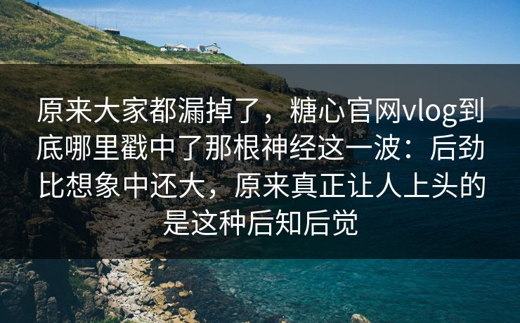 原来大家都漏掉了,糖心官网vlog到底哪里戳中了那根神经这一波:后劲比想象中还大,原来真正让人上头的是这种后知后觉 原来大家都漏掉了,糖心官网vlog到底哪里戳中了那根神经这一波:后劲比想象中还大,原来真正让人上头的是这种后知后觉