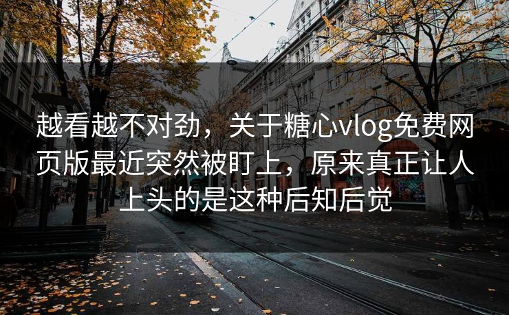 越看越不对劲，关于糖心vlog免费网页版最近突然被盯上，原来真正让人上头的是这种后知后觉
