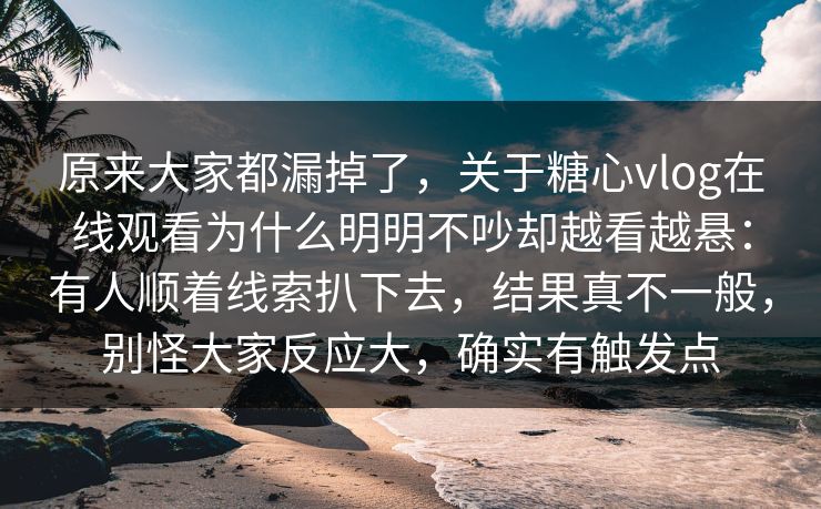 原来大家都漏掉了，关于糖心vlog在线观看为什么明明不吵却越看越悬：有人顺着线索扒下去，结果真不一般，别怪大家反应大，确实有触发点