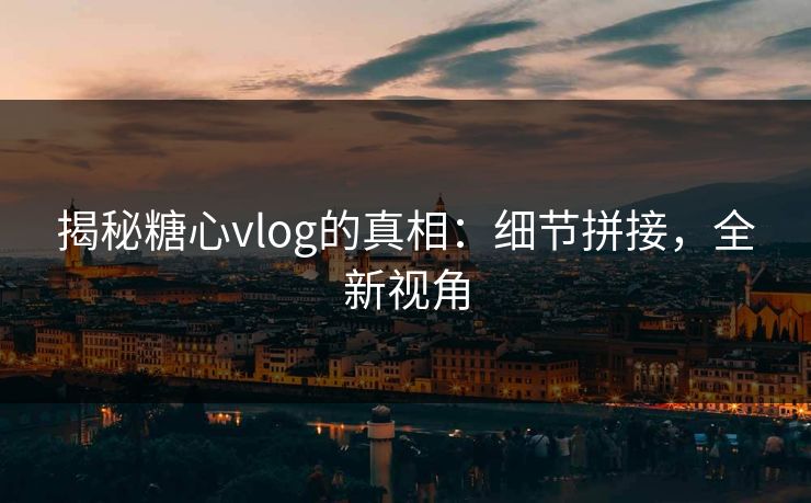 揭秘糖心vlog的真相：细节拼接，全新视角