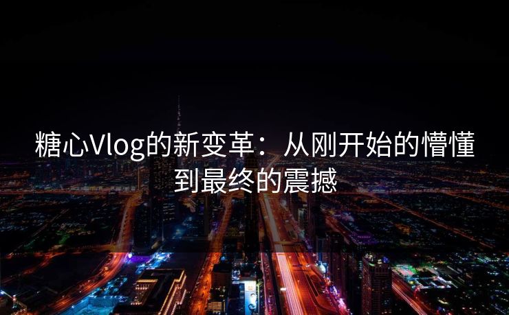 糖心Vlog的新变革：从刚开始的懵懂到最终的震撼