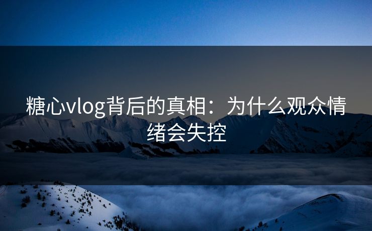 糖心vlog背后的真相：为什么观众情绪会失控